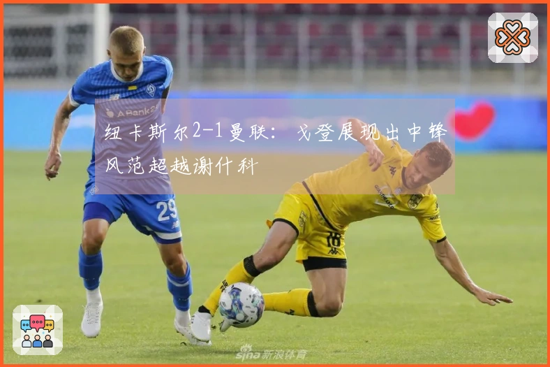 纽卡斯尔2-1曼联：戈登展现出中锋风范超越谢什科