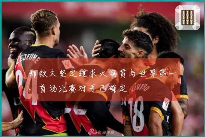 郑钦文坚定追求大满贯与世界第一，首场比赛对手已确定