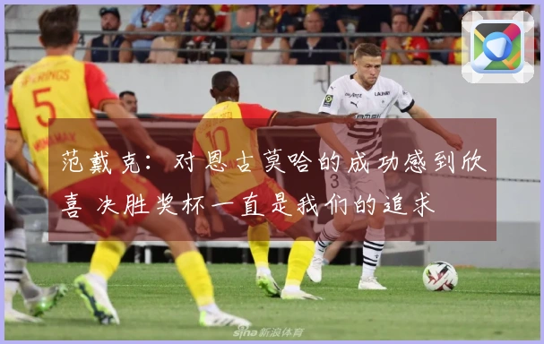 范戴克：对恩古莫哈的成功感到欣喜 决胜奖杯一直是我们的追求