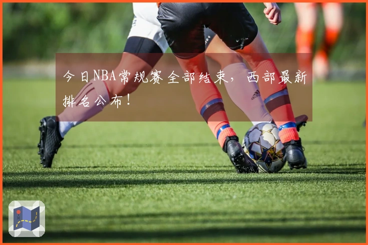 今日NBA常规赛全部结束，西部最新排名公布！