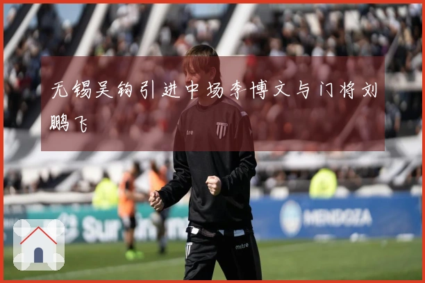 无锡吴钩引进中场李博文与门将刘鹏飞