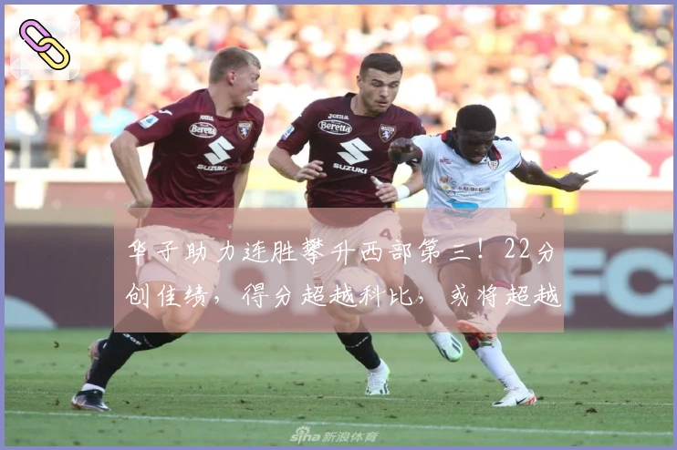 华子助力连胜攀升西部第三！22分创佳绩，得分超越科比，或将超越甜瓜077