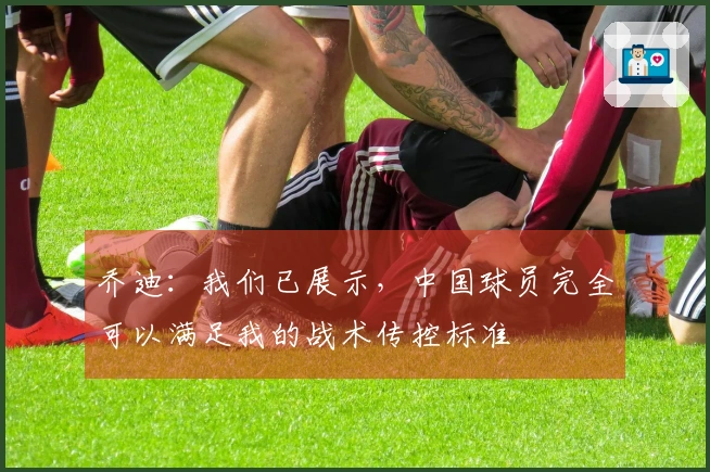 乔迪：我们已展示，中国球员完全可以满足我的战术传控标准