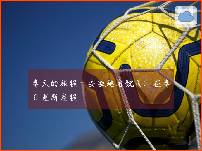 春天的旅程 - 安徽跑者魏闯：在春日重新启程