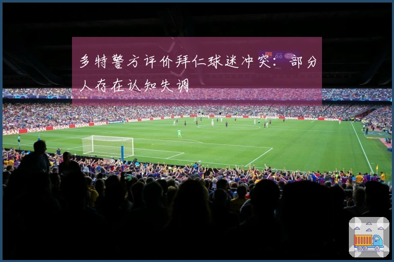 多特警方评价拜仁球迷冲突：部分人存在认知失调