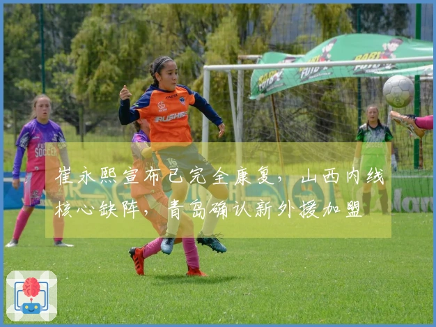 崔永熙宣布已完全康复，山西内线核心缺阵，青岛确认新外援加盟