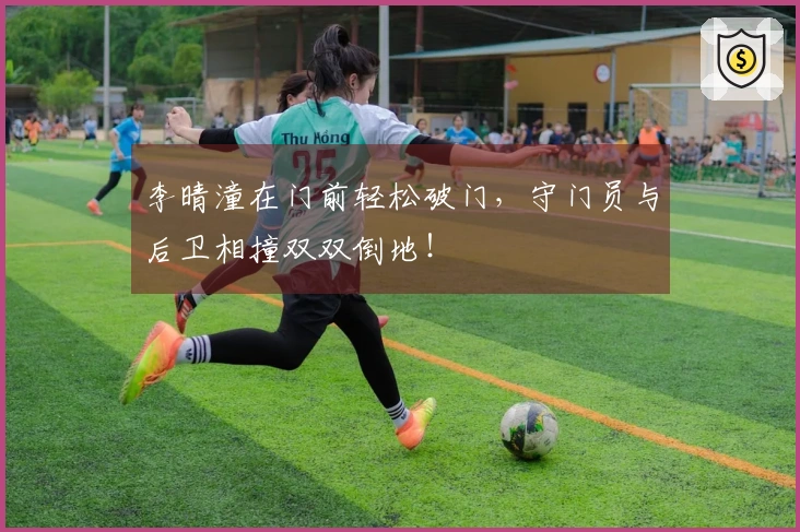 李晴潼在门前轻松破门，守门员与后卫相撞双双倒地！