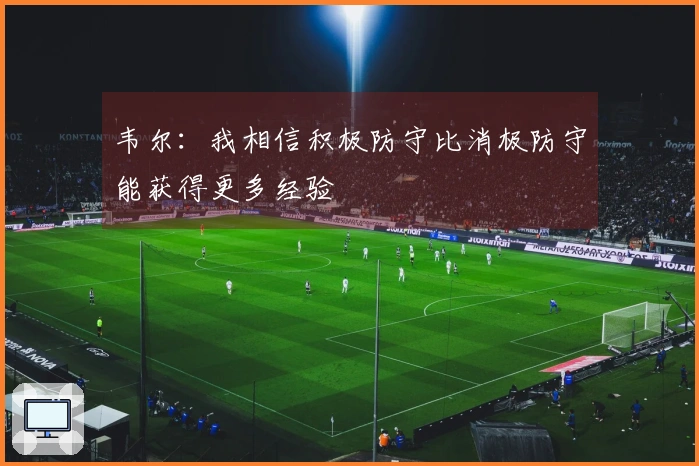 韦尔：我相信积极防守比消极防守能获得更多经验