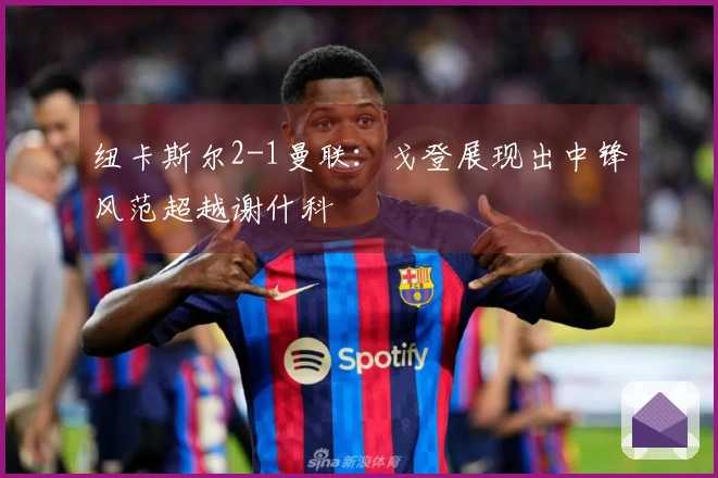 纽卡斯尔2-1曼联：戈登展现出中锋风范超越谢什科