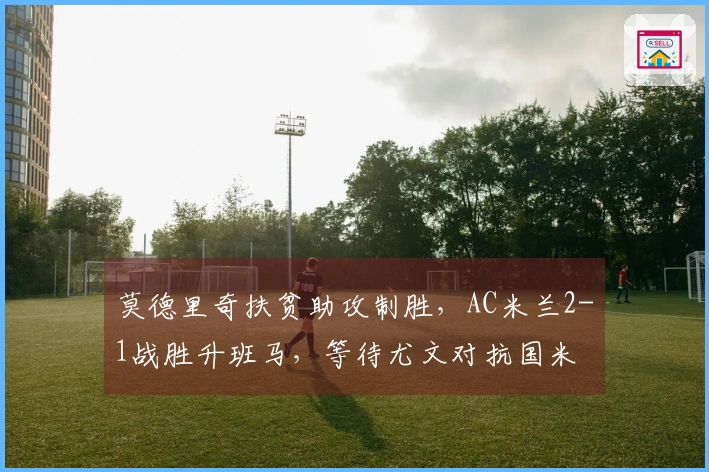 莫德里奇扶贫助攻制胜，AC米兰2-1战胜升班马，等待尤文对抗国米