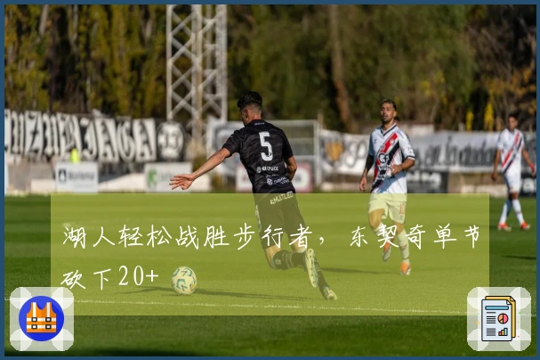 湖人轻松战胜步行者，东契奇单节砍下20+