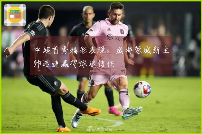 中超首秀精彩表现，成都蓉城新主帅迅速赢得球迷信任