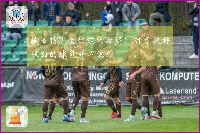 施洛特贝克的续约延迟：对于这种级别的球员并不意外