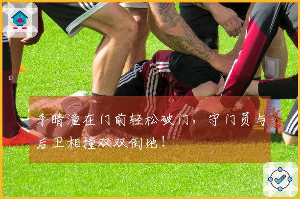 李晴潼在门前轻松破门，守门员与后卫相撞双双倒地！