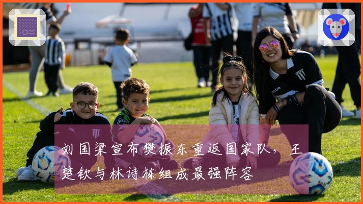 刘国梁宣布樊振东重返国家队，王楚钦与林诗栋组成最强阵容