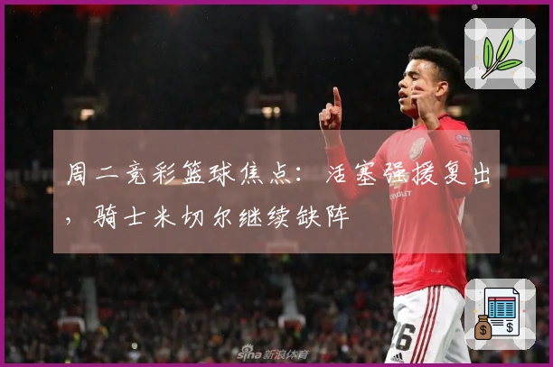 周二竞彩篮球焦点：活塞强援复出，骑士米切尔继续缺阵