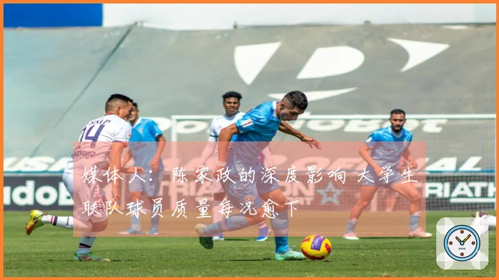 媒体人：陈家政的深度影响 大学生联队球员质量每况愈下